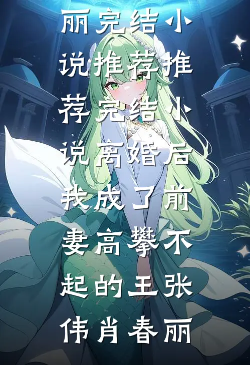 离婚后，我成了前妻高攀不起的王(张伟肖春丽)完结小说推荐_推荐完结小说离婚后，我成了前妻高攀不起的王张伟肖春丽