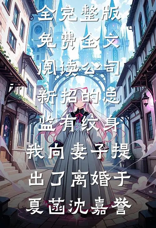 公司新招的总监有纹身，我向妻子提出了离婚(于夏菡沈嘉誉)免费小说大全_完整版免费全文阅读公司新招的总监有纹身，我向妻子提出了离婚于夏菡沈嘉誉