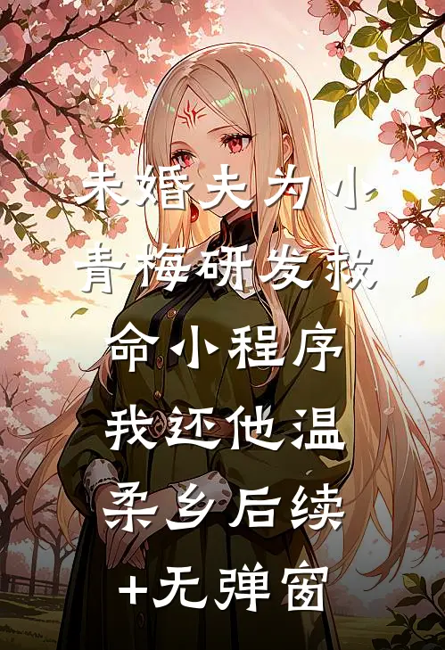 未婚夫为小青梅研发救命小程序，我还他温柔乡后续+无弹窗