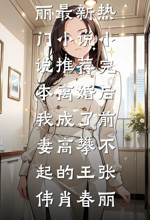 离婚后，我成了前妻高攀不起的王张伟肖春丽最新热门小说_小说推荐完本离婚后，我成了前妻高攀不起的王张伟肖春丽