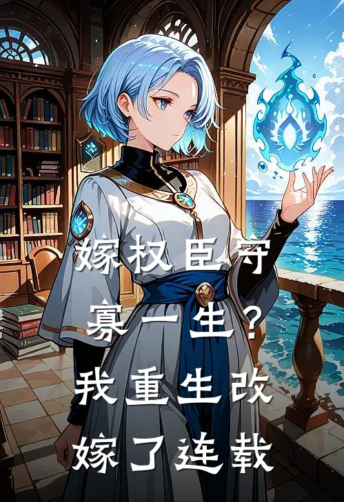 嫁权臣守寡一生？我重生改嫁了连载
