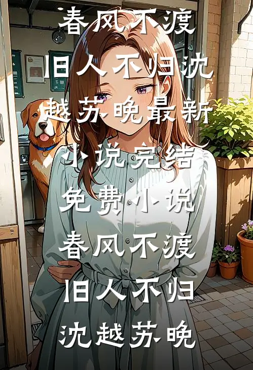 春风不渡，旧人不归(沈越苏晚)最新小说_完结免费小说春风不渡，旧人不归沈越苏晚