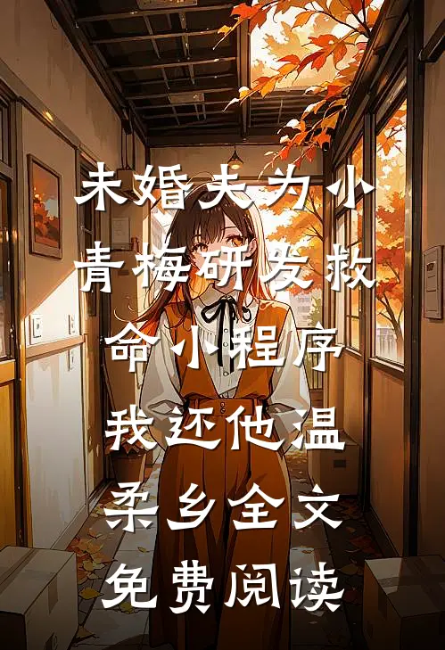 未婚夫为小青梅研发救命小程序，我还他温柔乡全文免费阅读