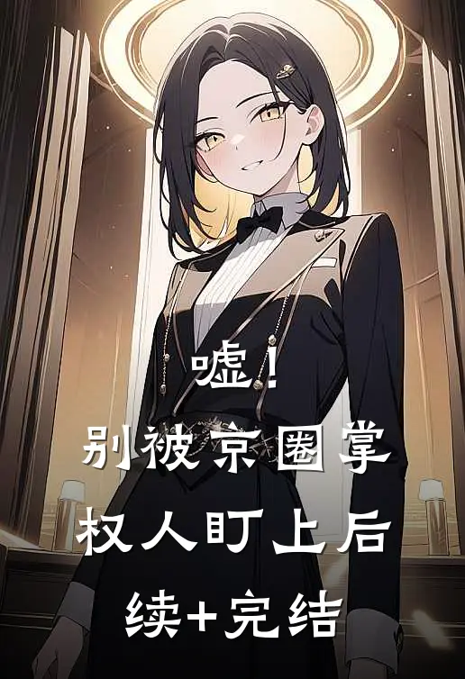 嘘！别被京圈掌权人盯上后续+完结