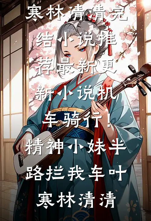机车骑行！精神小妹半路拦我车(叶寒林清清)完结小说推荐_最新更新小说机车骑行！精神小妹半路拦我车叶寒林清清