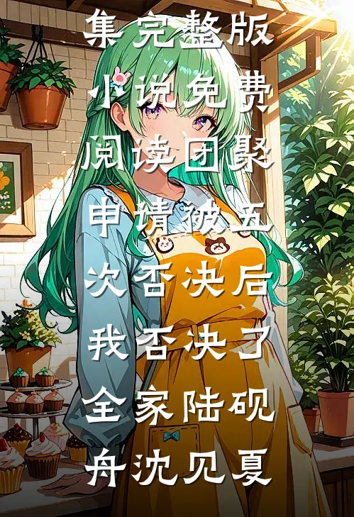 团聚申请被五次否决后，我否决了全家陆砚舟沈见夏全文阅读免费全集_完整版小说免费阅读团聚申请被五次否决后，我否决了全家陆砚舟沈见夏