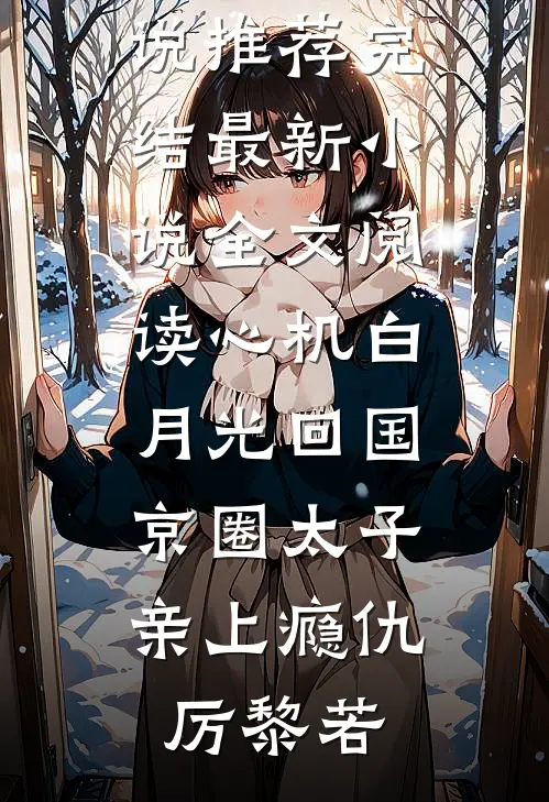 心机白月光回国，京圈太子亲上瘾(仇厉黎若)好看的小说推荐完结_最新小说全文阅读心机白月光回国，京圈太子亲上瘾(仇厉黎若)