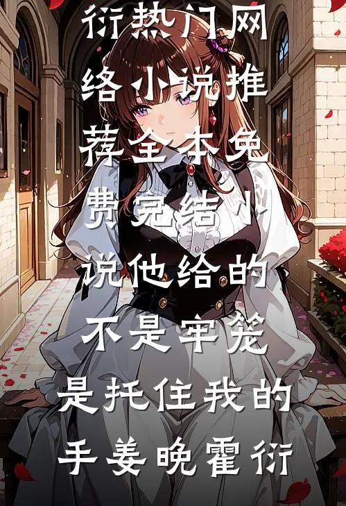 他给的不是牢笼，是托住我的手(姜晚霍衍)热门网络小说推荐_全本免费完结小说他给的不是牢笼，是托住我的手(姜晚霍衍)