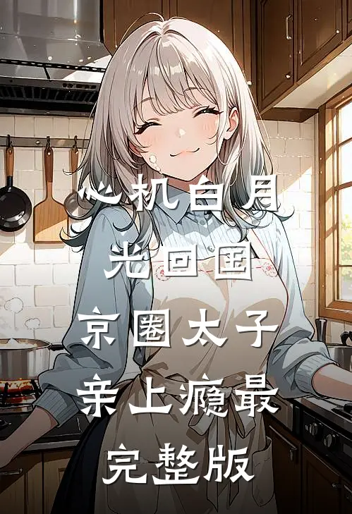 心机白月光回国，京圈太子亲上瘾最完整版