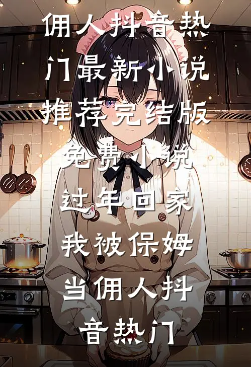 过年回家，我被保姆当佣人(抖音热门)最新小说推荐_完结版免费小说过年回家，我被保姆当佣人抖音热门