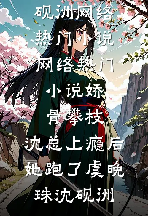 娇骨攀枝，沈总上瘾后她跑了(虞晚珠沈砚洲)网络热门小说_网络热门小说娇骨攀枝，沈总上瘾后她跑了(虞晚珠沈砚洲)