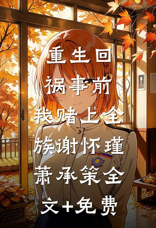 重生回祸事前，我赌上全族谢怀瑾萧承策全文+免费
