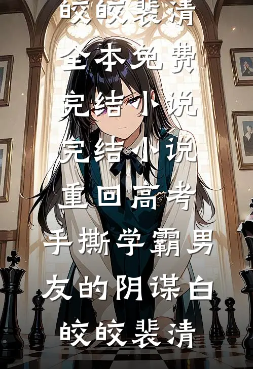 重回高考，手撕学霸男友的阴谋白皎皎裴清全本免费完结小说_完结小说重回高考，手撕学霸男友的阴谋白皎皎裴清