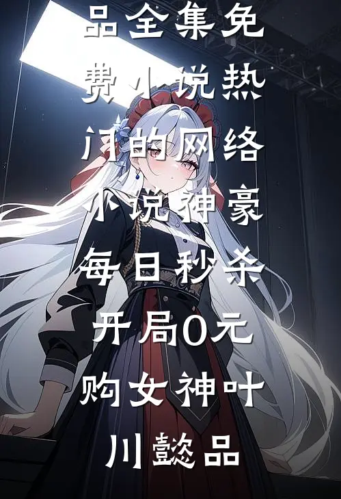 神豪：每日秒杀，开局0元购女神(叶川懿品)全集免费小说_热门的网络小说神豪：每日秒杀，开局0元购女神(叶川懿品)