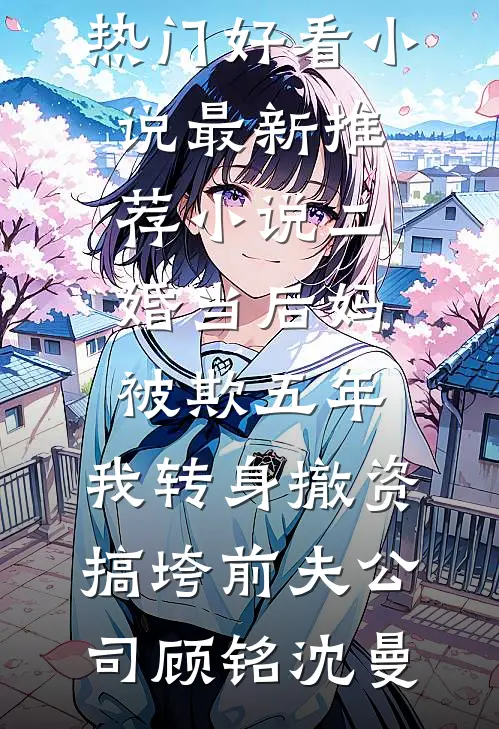 二婚当后妈被欺五年，我转身撤资搞垮前夫公司(顾铭沈曼)热门好看小说_最新推荐小说二婚当后妈被欺五年，我转身撤资搞垮前夫公司(顾铭沈曼)