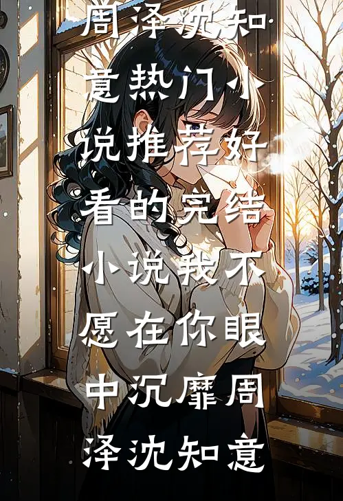 我不愿在你眼中沉靡周泽沈知意热门小说推荐_好看的完结小说我不愿在你眼中沉靡周泽沈知意