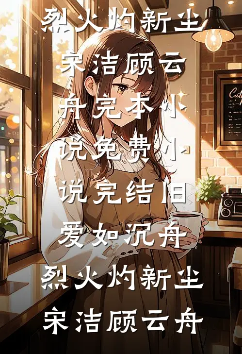 旧爱如沉舟，烈火灼新尘宋洁顾云舟完本小说免费_小说完结旧爱如沉舟，烈火灼新尘宋洁顾云舟