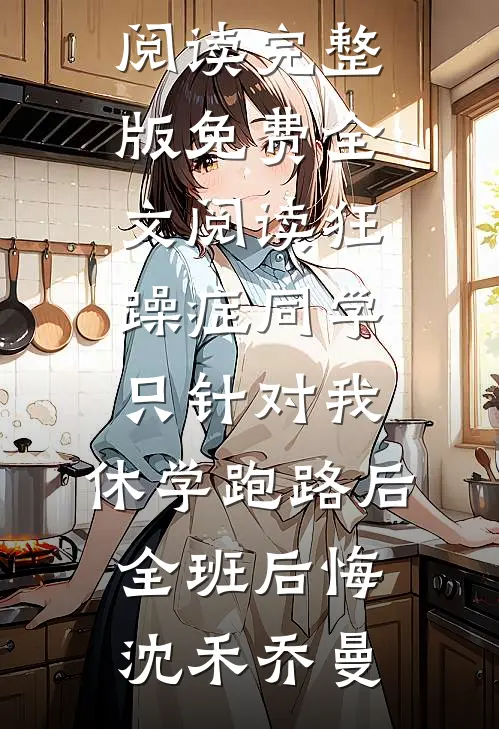 狂躁症同学只针对我，休学跑路后全班后悔沈禾乔曼无弹窗免费阅读_完整版免费全文阅读狂躁症同学只针对我，休学跑路后全班后悔(沈禾乔曼)