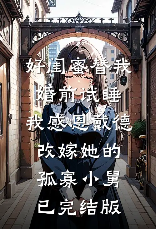 好闺蜜替我婚前试睡，我感恩戴德改嫁她的孤寡小舅已完结版