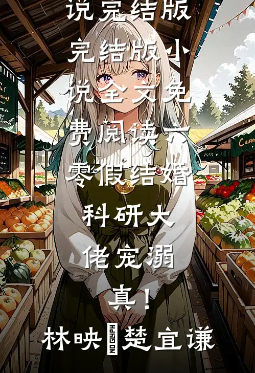 六零假结婚，科研大佬宠溺，真！(林映晞楚宜谦)免费小说完结版_完结版小说全文免费阅读六零假结婚，科研大佬宠溺，真！林映晞楚宜谦