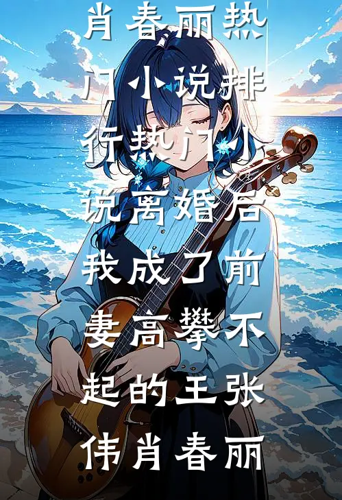 离婚后，我成了前妻高攀不起的王张伟肖春丽热门小说排行_热门小说离婚后，我成了前妻高攀不起的王(张伟肖春丽)