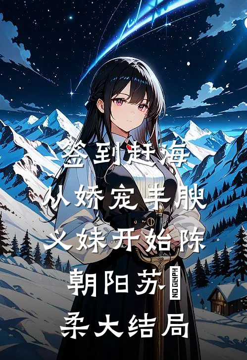 签到赶海：从娇宠丰腴义妹开始陈朝阳苏玥柔大结局