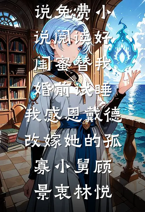 好闺蜜替我婚前试睡，我感恩戴德改嫁她的孤寡小舅顾景衷林悦最新完结小说_免费小说阅读好闺蜜替我婚前试睡，我感恩戴德改嫁她的孤寡小舅顾景衷林悦