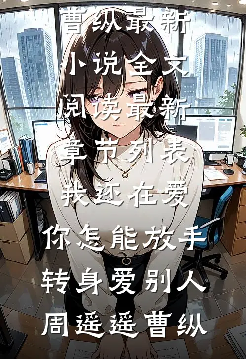 我还在爱，你怎能放手转身爱别人周遥遥曹纵最新小说全文阅读_最新章节列表我还在爱，你怎能放手转身爱别人(周遥遥曹纵)