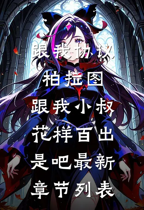 跟我协议柏拉图，跟我小叔花样百出是吧最新章节列表