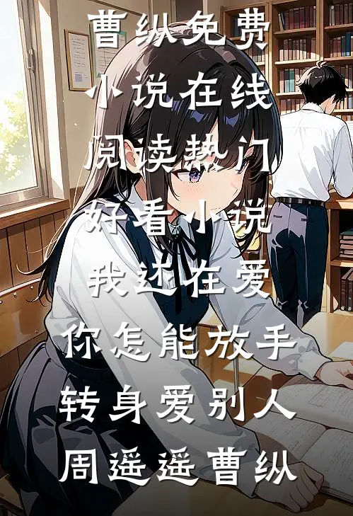 我还在爱，你怎能放手转身爱别人(周遥遥曹纵)免费小说在线阅读_热门好看小说我还在爱，你怎能放手转身爱别人(周遥遥曹纵)