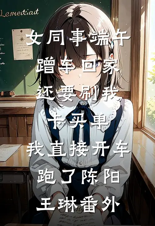 女同事端午蹭车回家，还要刷我卡买单，我直接开车跑了陈阳王琳番外