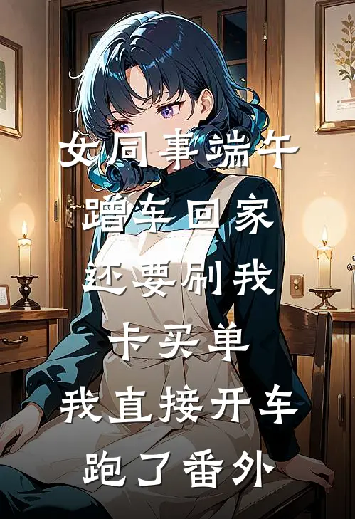 女同事端午蹭车回家，还要刷我卡买单，我直接开车跑了番外