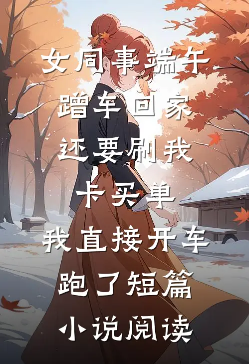 女同事端午蹭车回家，还要刷我卡买单，我直接开车跑了短篇小说阅读