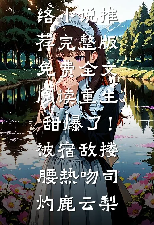 重生甜爆了！被宿敌搂腰热吻(司灼鹿云梨)热门网络小说推荐_完整版免费全文阅读重生甜爆了！被宿敌搂腰热吻司灼鹿云梨