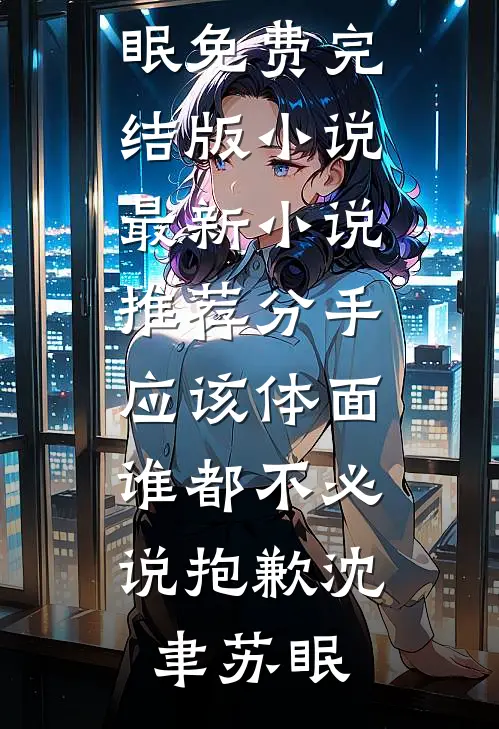 分手应该体面，谁都不必说抱歉(沈聿苏眠)免费完结版小说_最新小说推荐分手应该体面，谁都不必说抱歉(沈聿苏眠)