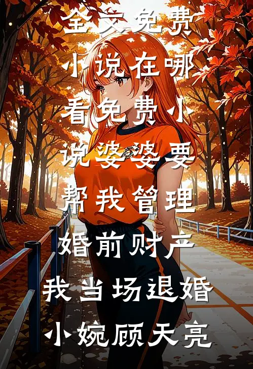 婆婆要帮我管理婚前财产，我当场退婚(小婉顾天亮)全文免费小说_在哪看免费小说婆婆要帮我管理婚前财产，我当场退婚(小婉顾天亮)