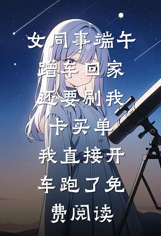 女同事端午蹭车回家，还要刷我卡买单，我直接开车跑了免费阅读