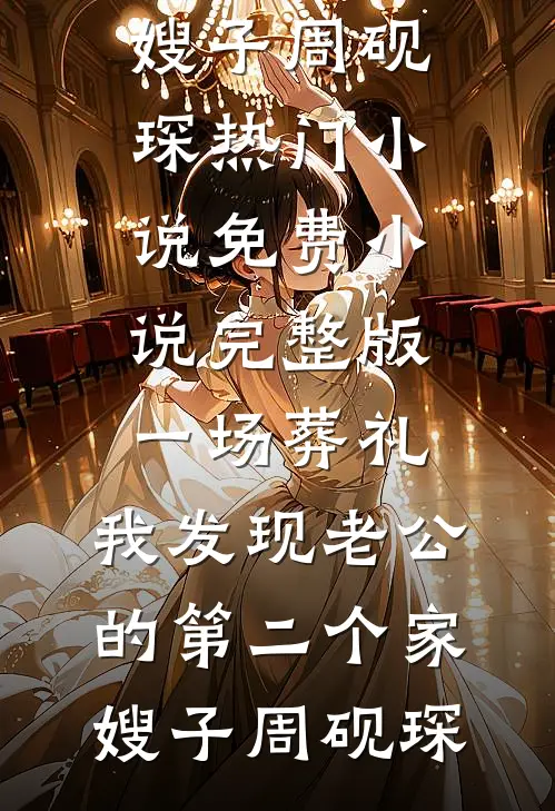 一场葬礼，我发现老公的第二个家嫂子周砚琛热门小说_免费小说完整版一场葬礼，我发现老公的第二个家(嫂子周砚琛)