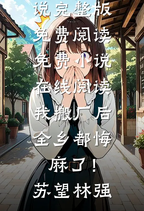我搬厂后，全乡都悔麻了！(苏望林强)小说完整版免费阅读_免费小说在线阅读我搬厂后，全乡都悔麻了！(苏望林强)