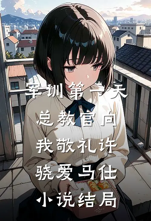 军训第一天，总教官向我敬礼许骁爱马仕小说结局