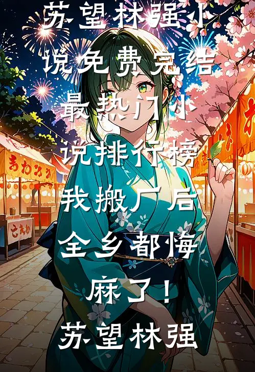 我搬厂后，全乡都悔麻了！(苏望林强)小说免费完结_最热门小说排行榜我搬厂后，全乡都悔麻了！苏望林强