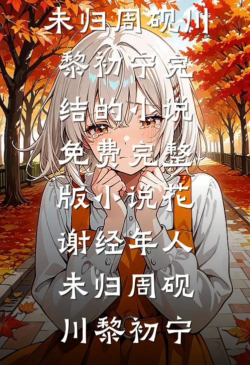 花谢经年人未归周砚川黎初宁完结的小说_免费完整版小说花谢经年人未归周砚川黎初宁