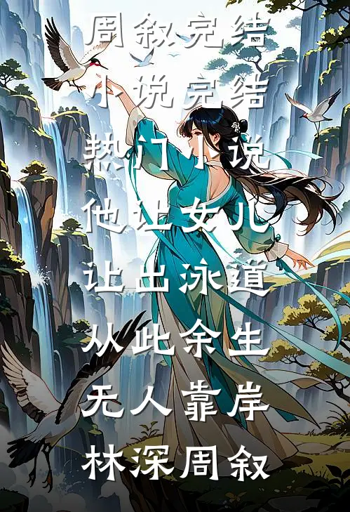 他让女儿让出泳道，从此余生无人靠岸林深周叙完结小说_完结热门小说他让女儿让出泳道，从此余生无人靠岸(林深周叙)