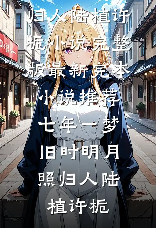 七年一梦，旧时明月照归人(陆植许栀)小说完整版_最新完本小说推荐七年一梦，旧时明月照归人(陆植许栀)
