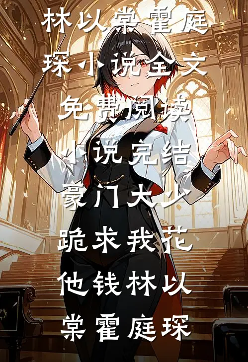 豪门大少跪求我花他钱(林以棠霍庭琛)小说全文免费阅读_小说完结豪门大少跪求我花他钱林以棠霍庭琛