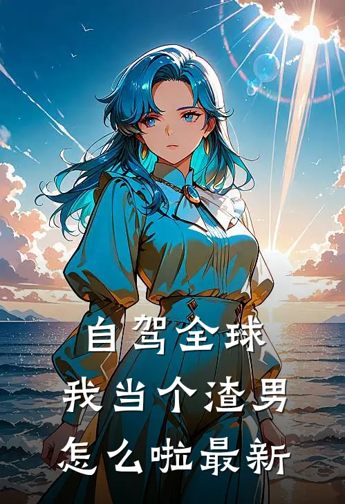 自驾全球，我当个渣男怎么啦最新