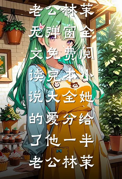 她的爱分给了他一半(老公林茉)无弹窗全文免费阅读_完本小说大全她的爱分给了他一半(老公林茉)