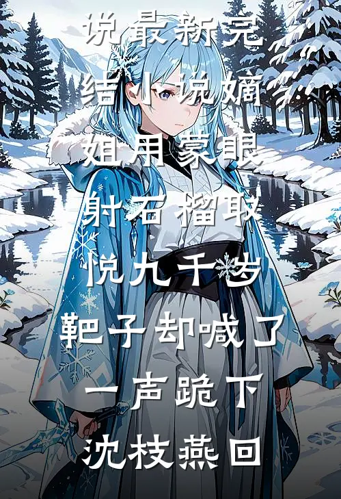 嫡姐用蒙眼射石榴取悦九千岁，靶子却喊了一声跪下沈枝燕回完整版小说_最新完结小说嫡姐用蒙眼射石榴取悦九千岁，靶子却喊了一声跪下(沈枝燕回)