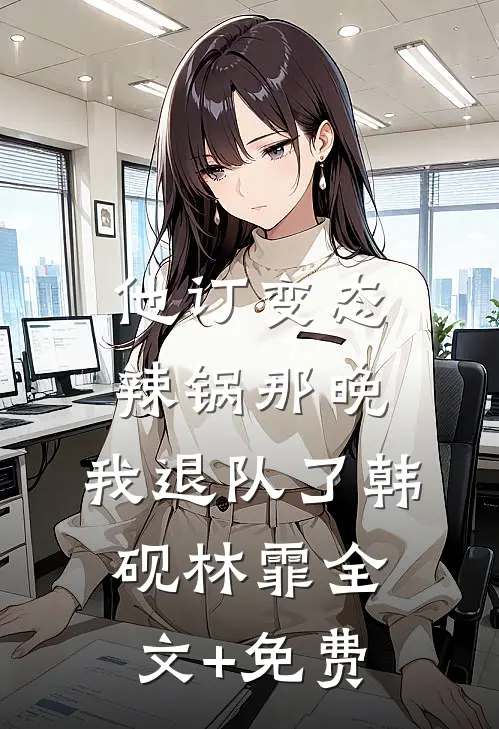 他订变态辣锅那晚，我退队了韩砚林霏全文+免费