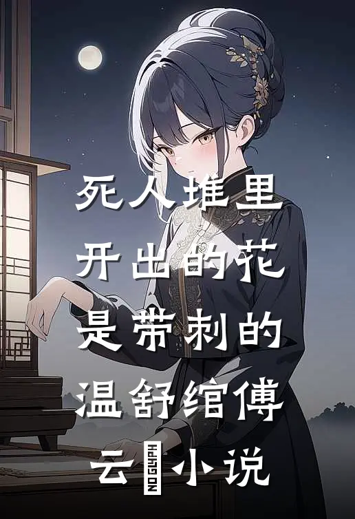 死人堆里开出的花，是带刺的温舒绾傅云玦小说